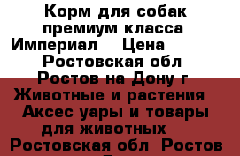 Корм для собак премиум класса “Империал“ › Цена ­ 1 100 - Ростовская обл., Ростов-на-Дону г. Животные и растения » Аксесcуары и товары для животных   . Ростовская обл.,Ростов-на-Дону г.